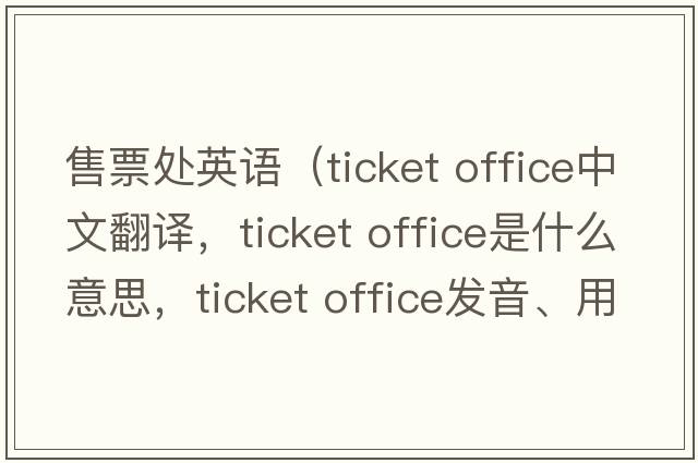 售票處英語（ticket office中文翻譯，ticket office是什么意思，ticket office發(fā)音、用法及例句）