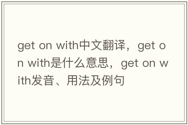 get on with中文翻譯，get on with是什么意思，get on with發(fā)音、用法及例句