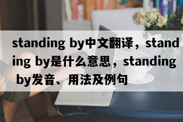 standing by中文翻譯，standing by是什么意思，standing by發(fā)音、用法及例句