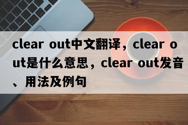 clear out中文翻譯，clear out是什么意思，clear out發(fā)音、用法及例句