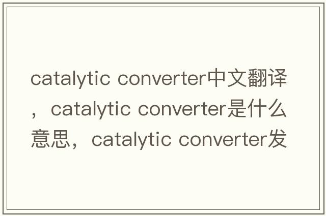 catalytic converter中文翻譯，catalytic converter是什么意思，catalytic converter發(fā)音、用法及例句
