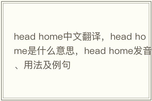 head home中文翻譯，head home是什么意思，head home發(fā)音、用法及例句