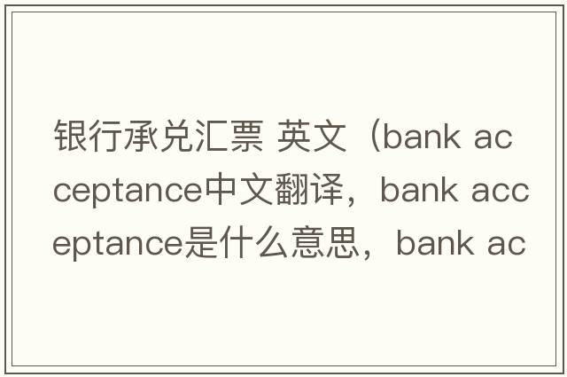 銀行承兌匯票 英文（bank acceptance中文翻譯，bank acceptance是什么意思，bank acceptance發(fā)音、用法及例句）