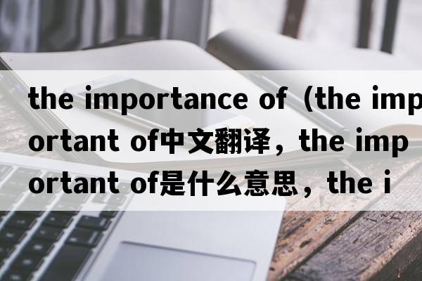 the importance of（the important of中文翻譯，the important of是什么意思，the important of發(fā)音、用法及例句）