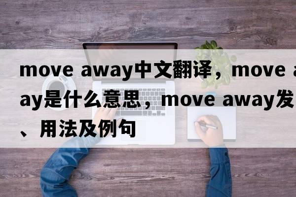 move away中文翻譯，move away是什么意思，move away發(fā)音、用法及例句