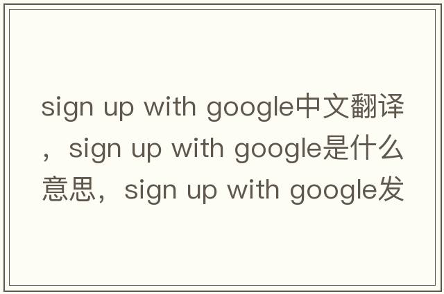sign up with google中文翻譯，sign up with google是什么意思，sign up with google發(fā)音、用法及例句