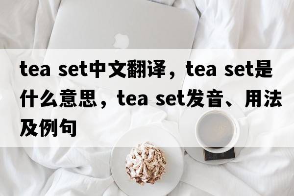 tea set中文翻譯，tea set是什么意思，tea set發(fā)音、用法及例句