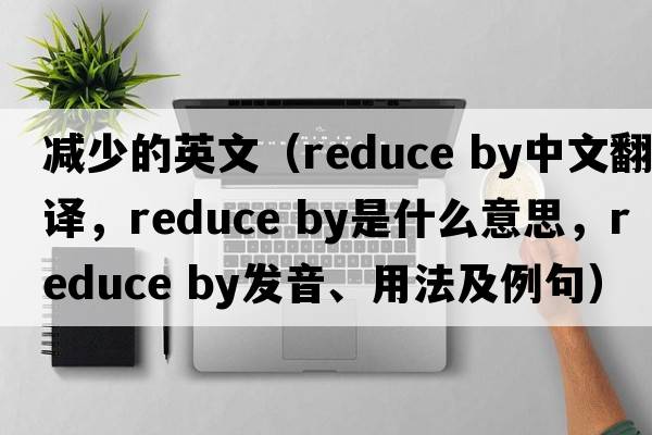 減少的英文（reduce by中文翻譯，reduce by是什么意思，reduce by發(fā)音、用法及例句）