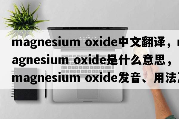 magnesium oxide中文翻譯，magnesium oxide是什么意思，magnesium oxide發(fā)音、用法及例句