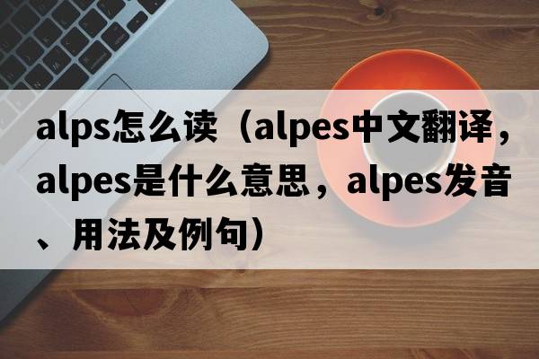 alps怎么讀（Alpes中文翻譯，Alpes是什么意思，Alpes發(fā)音、用法及例句）