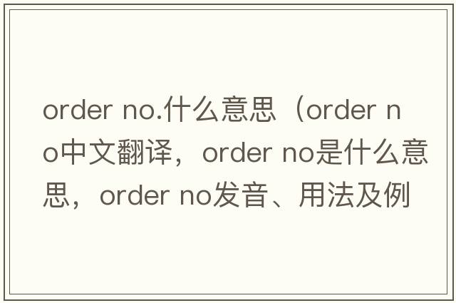order no.什么意思（order no中文翻譯，order no是什么意思，order no發(fā)音、用法及例句）