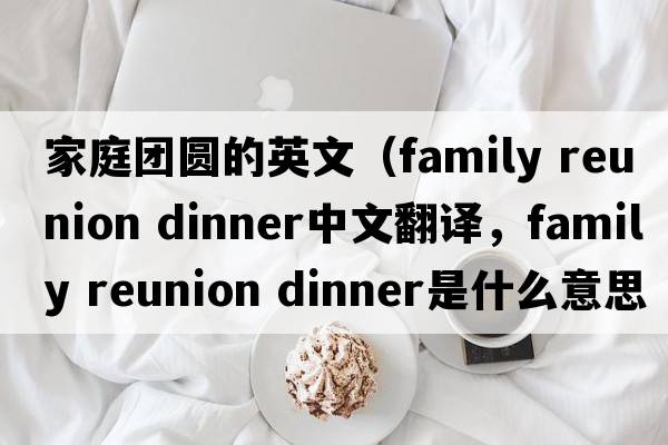 家庭團(tuán)圓的英文（family reunion dinner中文翻譯，family reunion dinner是什么意思，family reunion dinner發(fā)音、用法及例句）