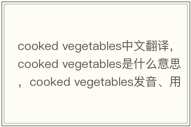 cooked vegetables中文翻譯，cooked vegetables是什么意思，cooked vegetables發(fā)音、用法及例句