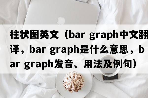 柱狀圖英文（bar graph中文翻譯，bar graph是什么意思，bar graph發(fā)音、用法及例句）