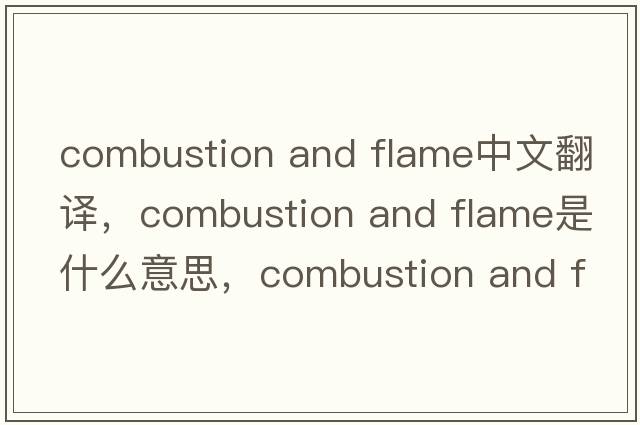 combustion and flame中文翻譯，combustion and flame是什么意思，combustion and flame發(fā)音、用法及例句
