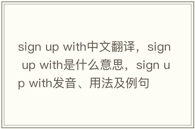 sign up with中文翻譯，sign up with是什么意思，sign up with發(fā)音、用法及例句