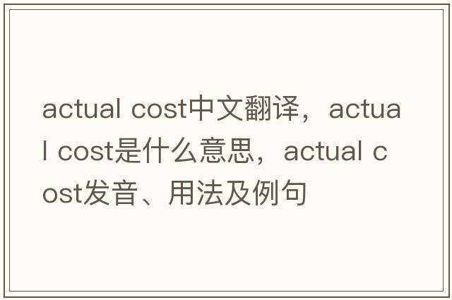 actual cost中文翻譯，actual cost是什么意思，actual cost發(fā)音、用法及例句