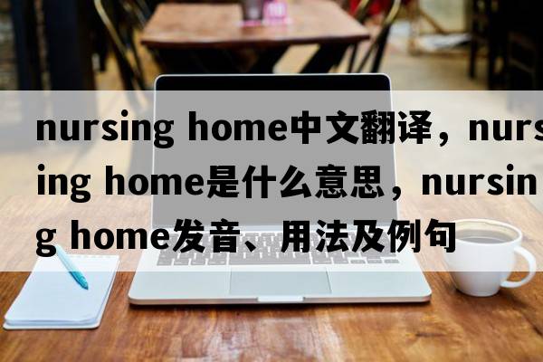 nursing home中文翻譯，nursing home是什么意思，nursing home發(fā)音、用法及例句
