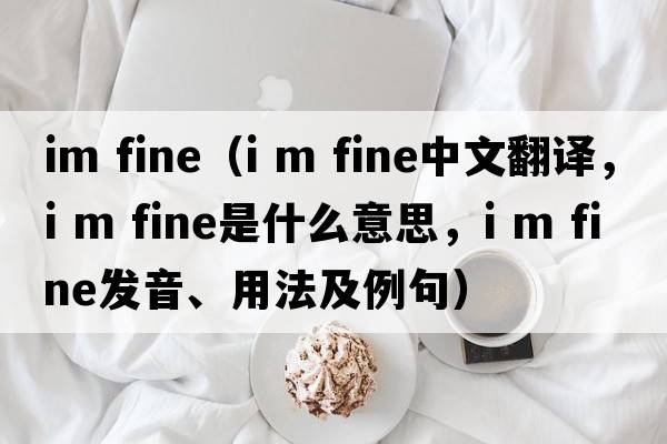 im fine（i m fine中文翻譯，i m fine是什么意思，i m fine發(fā)音、用法及例句）