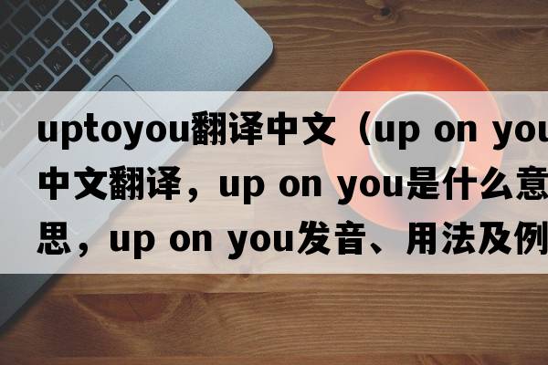 uptoyou翻譯中文（up on you中文翻譯，up on you是什么意思，up on you發(fā)音、用法及例句）