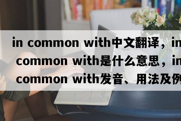 in common with中文翻譯，in common with是什么意思，in common with發(fā)音、用法及例句