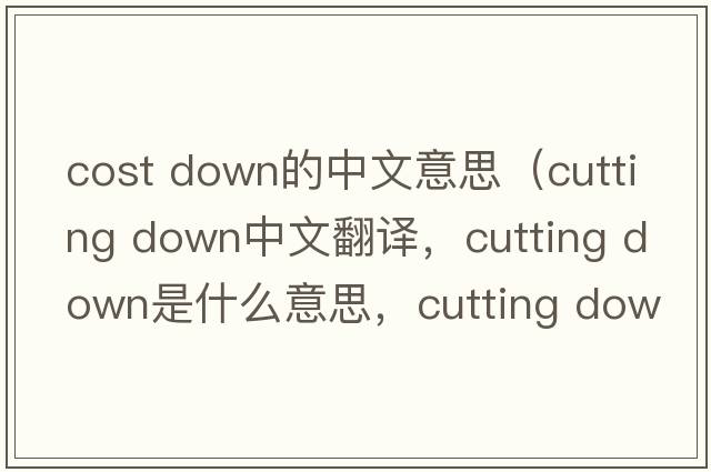 cost down的中文意思（cutting down中文翻譯，cutting down是什么意思，cutting down發(fā)音、用法及例句）