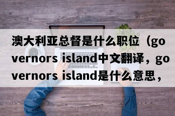 澳大利亞總督是什么職位（governors island中文翻譯，governors island是什么意思，governors island發(fā)音、用法及例句）