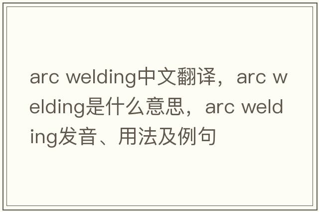 arc welding中文翻譯，arc welding是什么意思，arc welding發(fā)音、用法及例句