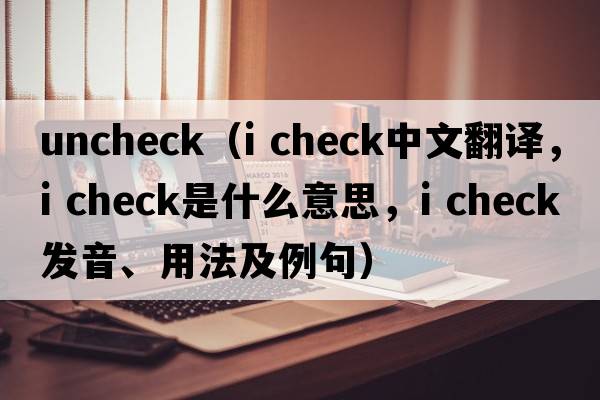 uncheck（i check中文翻譯，i check是什么意思，i check發(fā)音、用法及例句）