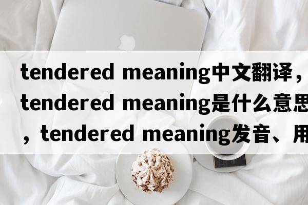 tendered meaning中文翻譯，tendered meaning是什么意思，tendered meaning發(fā)音、用法及例句