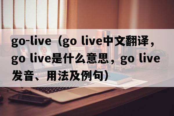 go-live（go live中文翻譯，go live是什么意思，go live發(fā)音、用法及例句）