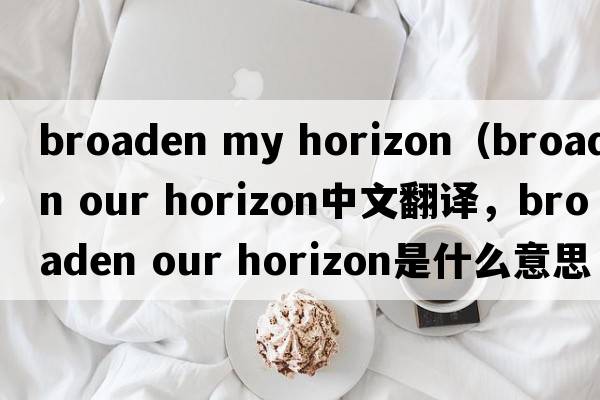broaden my horizon（broaden our horizon中文翻譯，broaden our horizon是什么意思，broaden our horizon發(fā)音、用法及例句）