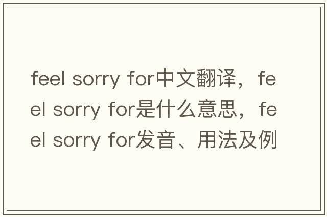 feel sorry for中文翻譯，feel sorry for是什么意思，feel sorry for發(fā)音、用法及例句