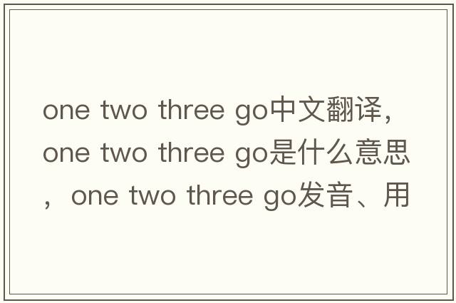 one two three go中文翻譯，one two three go是什么意思，one two three go發(fā)音、用法及例句