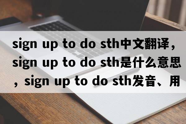 sign up to do sth中文翻譯，sign up to do sth是什么意思，sign up to do sth發(fā)音、用法及例句