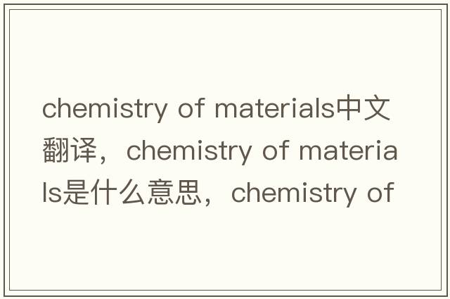 chemistry of materials中文翻譯，chemistry of materials是什么意思，chemistry of materials發(fā)音、用法及例句