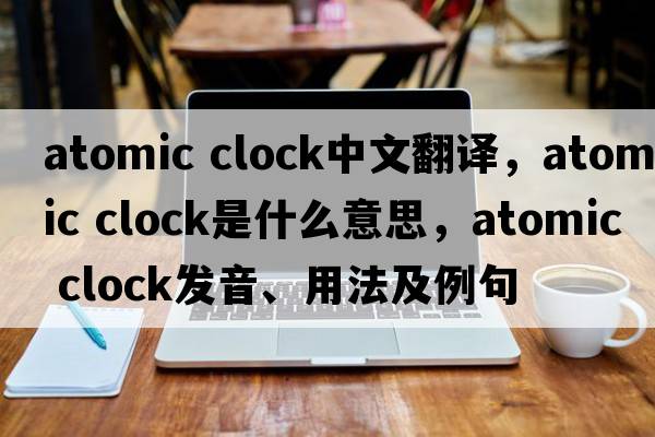 atomic clock中文翻譯，atomic clock是什么意思，atomic clock發(fā)音、用法及例句