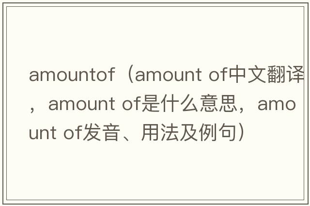 amountof（amount of中文翻譯，amount of是什么意思，amount of發(fā)音、用法及例句）
