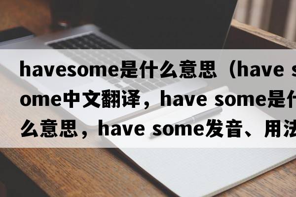 havesome是什么意思（have some中文翻譯，have some是什么意思，have some發(fā)音、用法及例句）