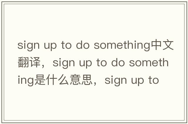 sign up to do something中文翻譯，sign up to do something是什么意思，sign up to do something發(fā)音、用法及例句