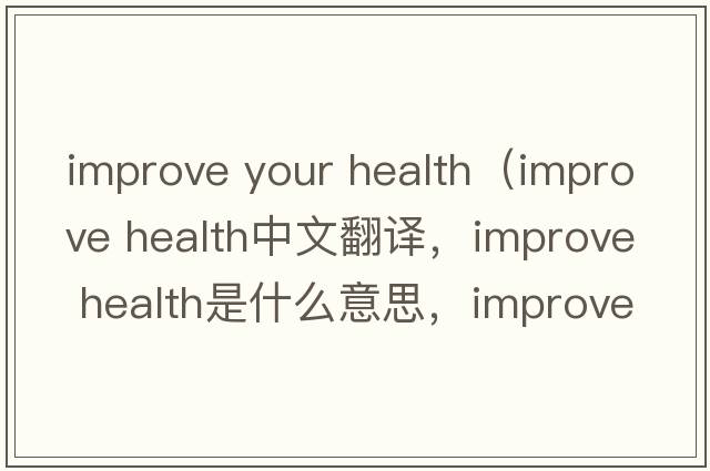 improve your health（improve health中文翻譯，improve health是什么意思，improve health發(fā)音、用法及例句）