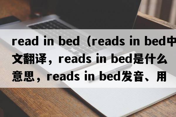 read in bed（reads in bed中文翻譯，reads in bed是什么意思，reads in bed發(fā)音、用法及例句）