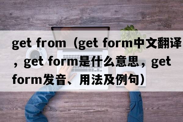 get from（get form中文翻譯，get form是什么意思，get form發(fā)音、用法及例句）