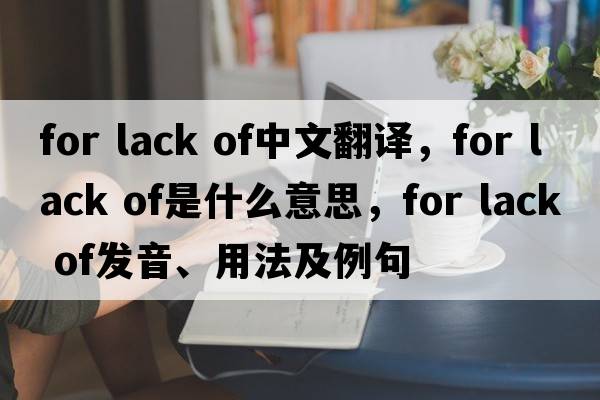 for lack of中文翻譯，for lack of是什么意思，for lack of發(fā)音、用法及例句