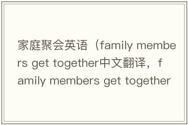 家庭聚會英語（family members get together中文翻譯，family members get together是什么意思，family members get together發(fā)