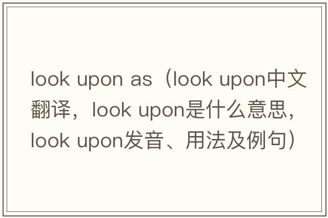 look upon as（look upon中文翻譯，look upon是什么意思，look upon發(fā)音、用法及例句）