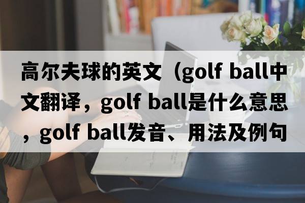 高爾夫球的英文（golf ball中文翻譯，golf ball是什么意思，golf ball發(fā)音、用法及例句）