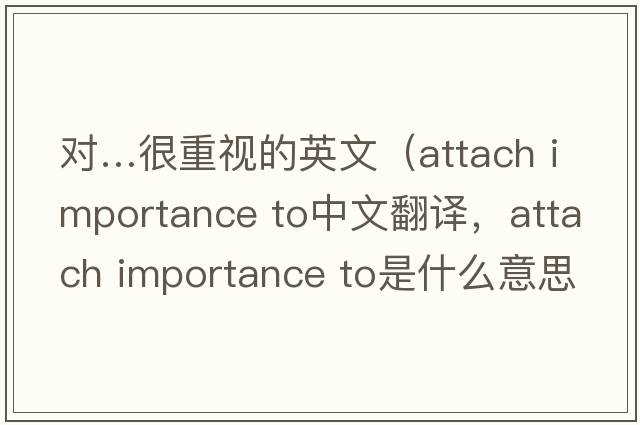對…很重視的英文（attach importance to中文翻譯，attach importance to是什么意思，attach importance to發(fā)音、用法及例句）