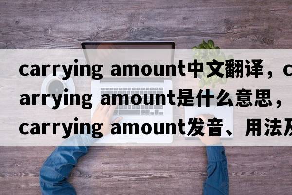 carrying amount中文翻譯，carrying amount是什么意思，carrying amount發(fā)音、用法及例句