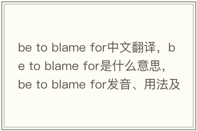 be to blame for中文翻譯，be to blame for是什么意思，be to blame for發(fā)音、用法及例句